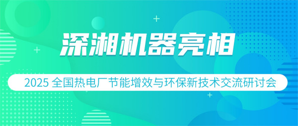 展会回顾 | 深湘机器精彩亮相2025 全国热电厂节能增效与环保新技术交流研讨会